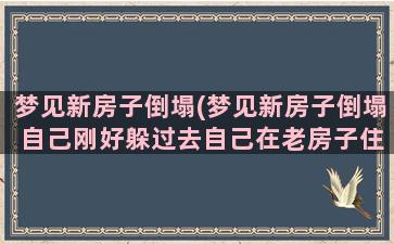 梦见新房子倒塌(梦见新房子倒塌 自己刚好躲过去自己在老房子住着呢)